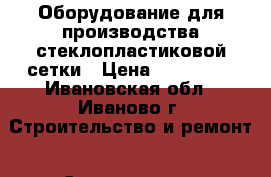 Оборудование для производства стеклопластиковой сетки › Цена ­ 900 000 - Ивановская обл., Иваново г. Строительство и ремонт » Строительное оборудование   . Ивановская обл.,Иваново г.